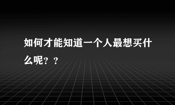 如何才能知道一个人最想买什么呢？？