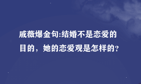 戚薇爆金句:结婚不是恋爱的目的，她的恋爱观是怎样的？