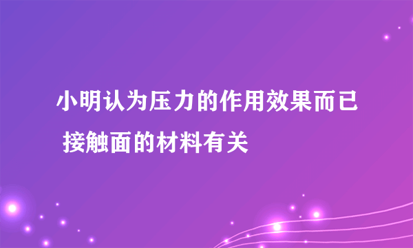 小明认为压力的作用效果而已 接触面的材料有关