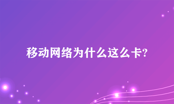 移动网络为什么这么卡?