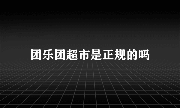 团乐团超市是正规的吗