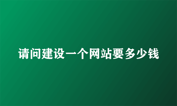 请问建设一个网站要多少钱