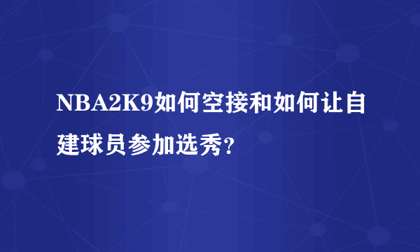 NBA2K9如何空接和如何让自建球员参加选秀？