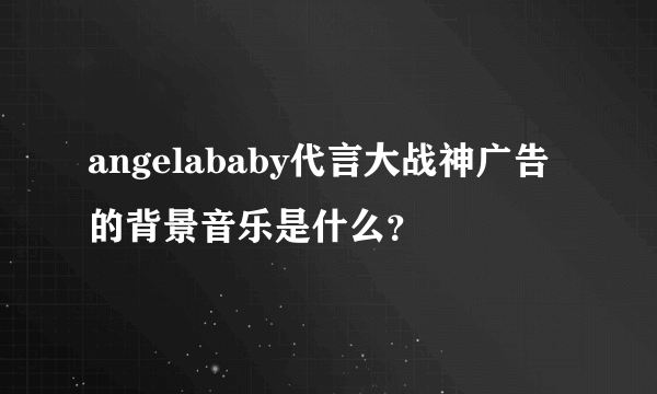 angelababy代言大战神广告的背景音乐是什么？