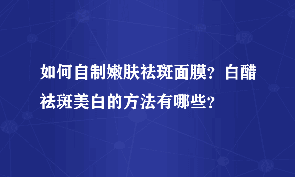 如何自制嫩肤祛斑面膜？白醋祛斑美白的方法有哪些？