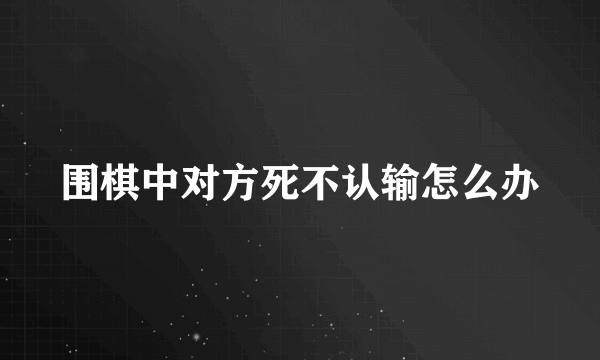 围棋中对方死不认输怎么办