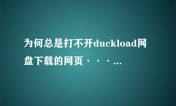 为何总是打不开duckload网盘下载的网页···总是出现页面错误