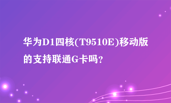 华为D1四核(T9510E)移动版的支持联通G卡吗？