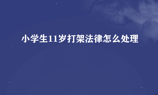 小学生11岁打架法律怎么处理