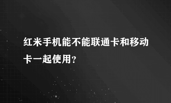 红米手机能不能联通卡和移动卡一起使用？