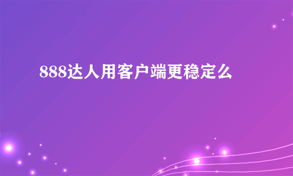 888达人用客户端更稳定么