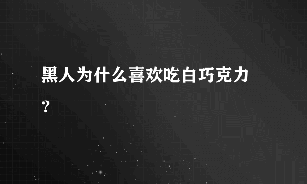 黑人为什么喜欢吃白巧克力 ？