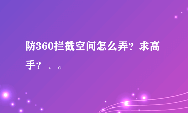 防360拦截空间怎么弄？求高手？、。