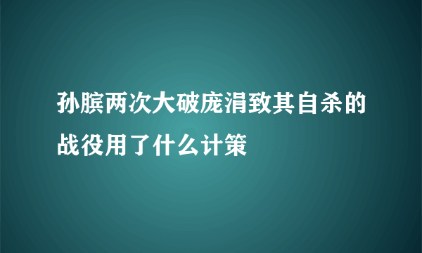 孙膑两次大破庞涓致其自杀的战役用了什么计策