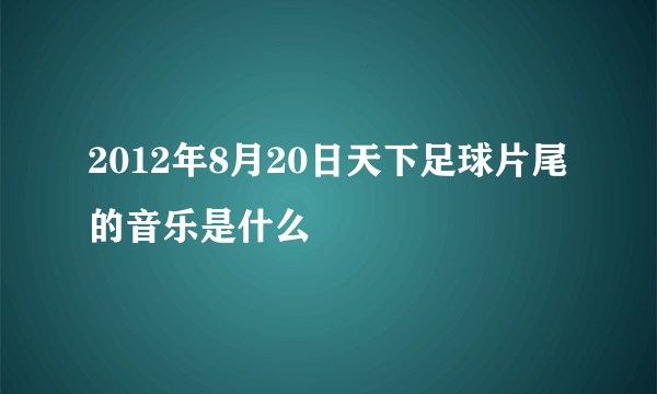 2012年8月20日天下足球片尾的音乐是什么