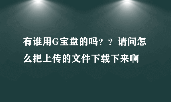 有谁用G宝盘的吗？？请问怎么把上传的文件下载下来啊