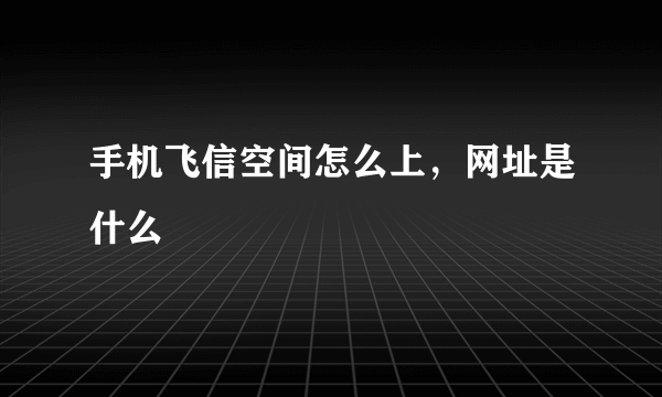 手机飞信空间怎么上，网址是什么