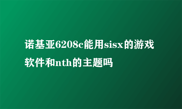 诺基亚6208c能用sisx的游戏软件和nth的主题吗