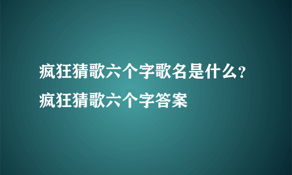 疯狂猜歌六个字歌名是什么？疯狂猜歌六个字答案