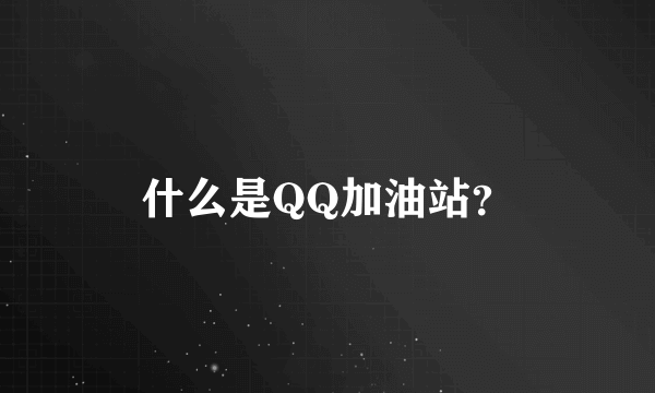 什么是QQ加油站？