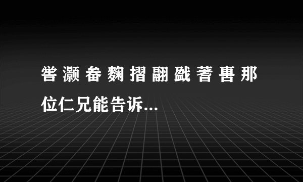 喾 灏 畚 麴 摺 翮 戤 蓍 軎 那位仁兄能告诉我这九个字的读音，谢谢了。