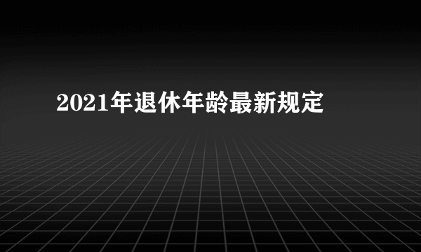 2021年退休年龄最新规定