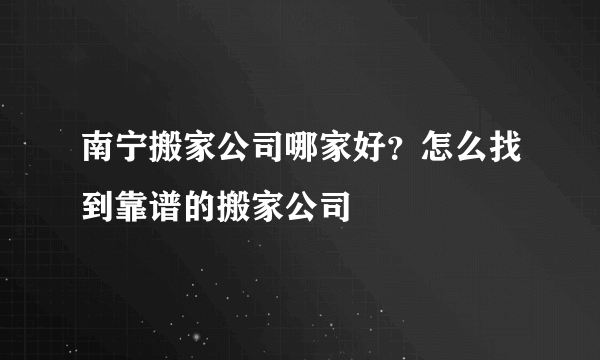 南宁搬家公司哪家好？怎么找到靠谱的搬家公司