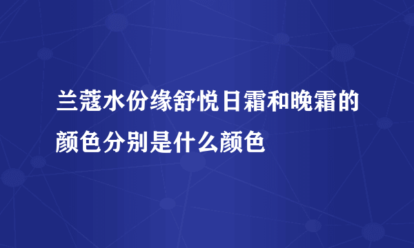 兰蔻水份缘舒悦日霜和晚霜的颜色分别是什么颜色