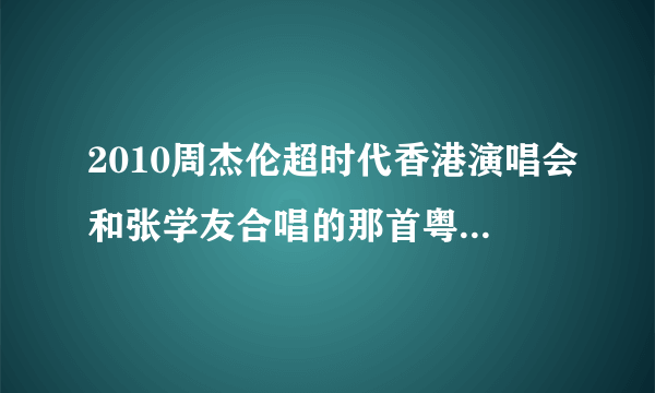 2010周杰伦超时代香港演唱会和张学友合唱的那首粤语歌是什么歌。