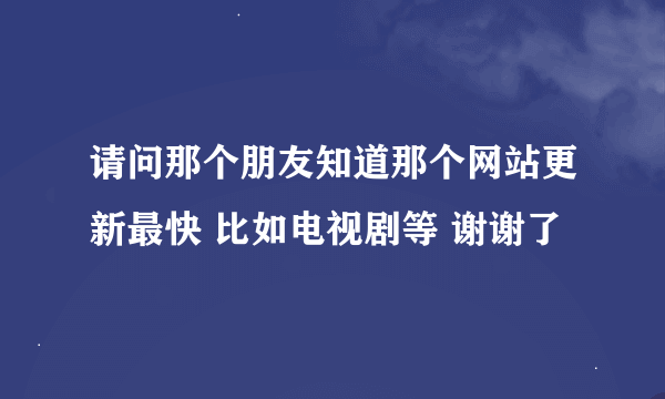 请问那个朋友知道那个网站更新最快 比如电视剧等 谢谢了