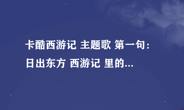 卡酷西游记 主题歌 第一句：日出东方 西游记 里的悟空是红头发的 不是李宇春的。