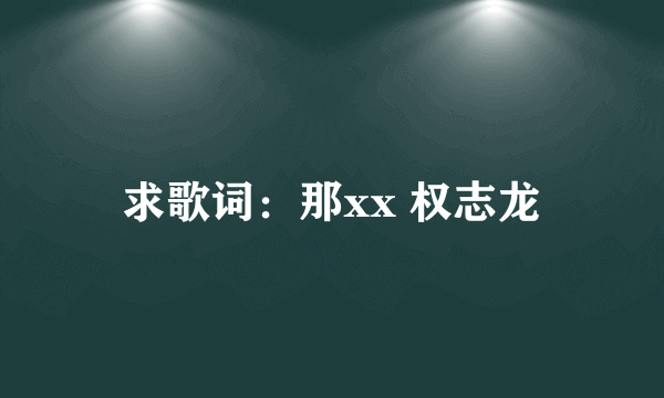 求歌词：那xx 权志龙