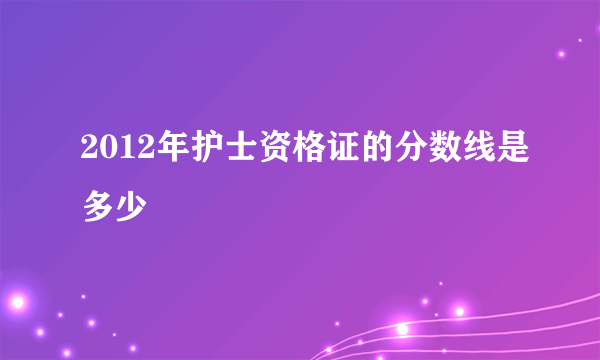 2012年护士资格证的分数线是多少