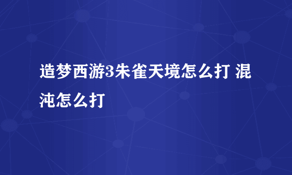 造梦西游3朱雀天境怎么打 混沌怎么打