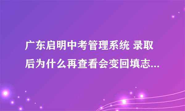 广东启明中考管理系统 录取后为什么再查看会变回填志愿的那个页面