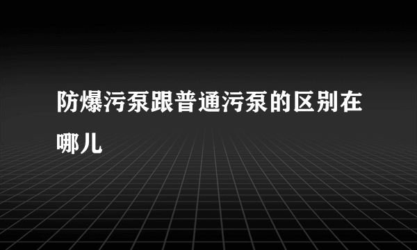 防爆污泵跟普通污泵的区别在哪儿