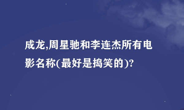 成龙,周星驰和李连杰所有电影名称(最好是捣笑的)?