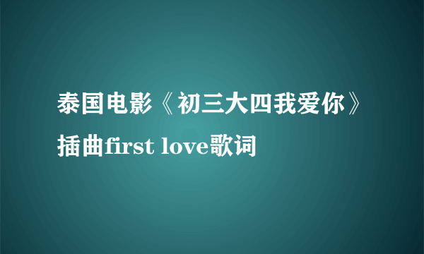 泰国电影《初三大四我爱你》插曲first love歌词