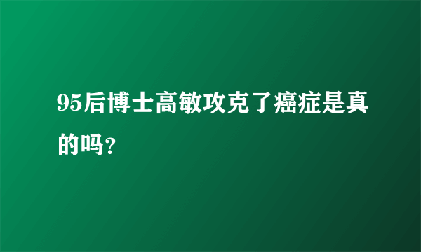 95后博士高敏攻克了癌症是真的吗？