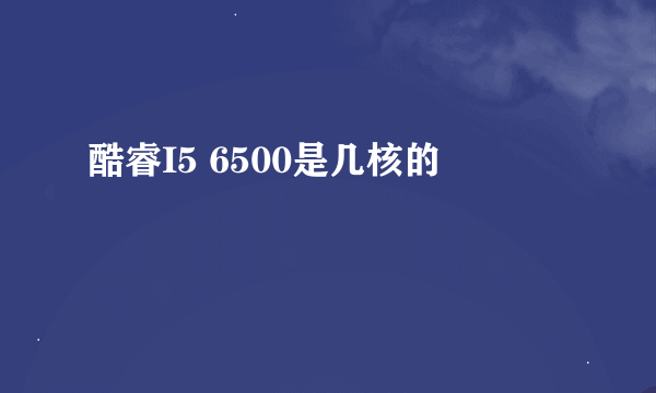 酷睿I5 6500是几核的