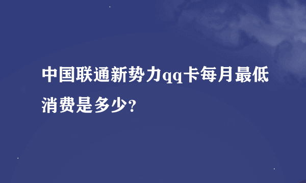 中国联通新势力qq卡每月最低消费是多少？