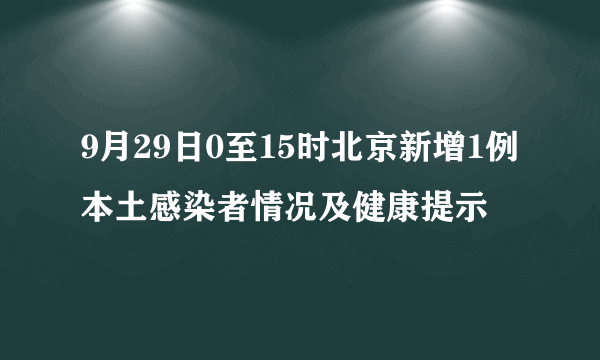 9月29日0至15时北京新增1例本土感染者情况及健康提示