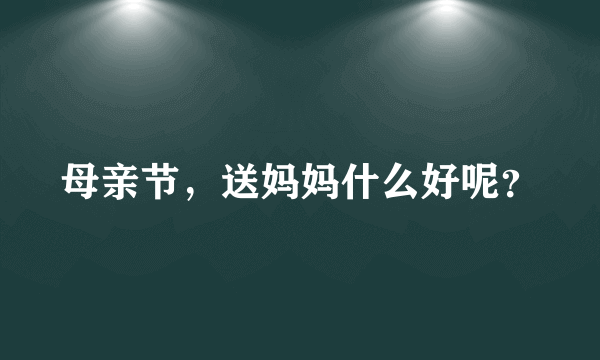 母亲节，送妈妈什么好呢？