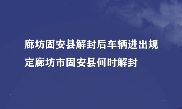 廊坊固安县解封后车辆进出规定廊坊市固安县何时解封