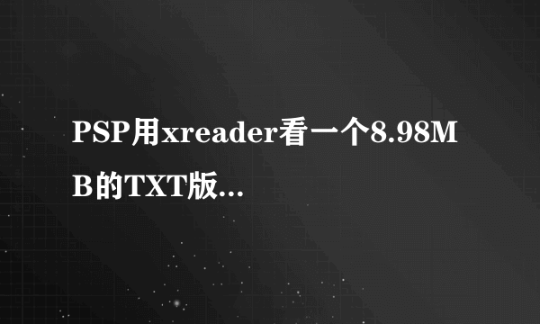 PSP用xreader看一个8.98MB的TXT版电子书出现乱码，别的书不出现，怎么回事？？