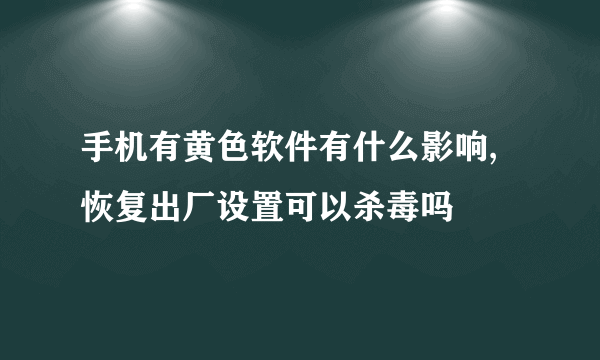 手机有黄色软件有什么影响,恢复出厂设置可以杀毒吗