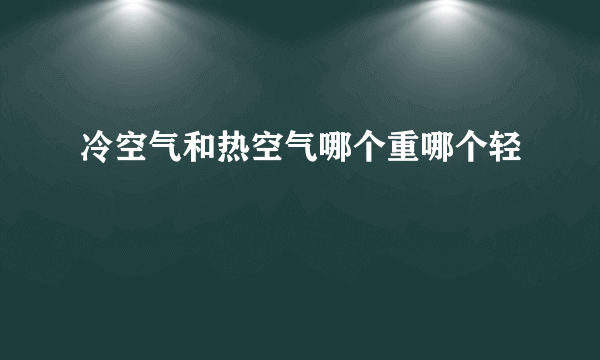 冷空气和热空气哪个重哪个轻