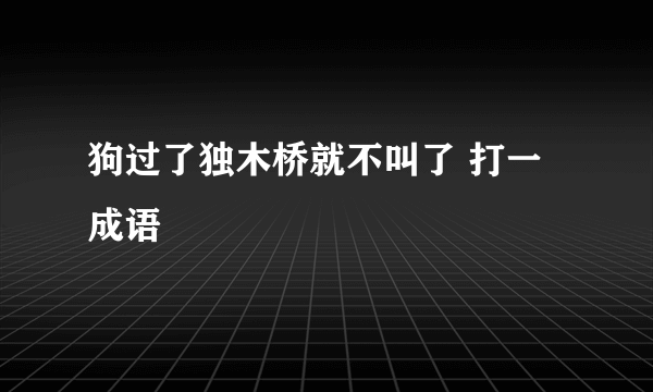 狗过了独木桥就不叫了 打一成语