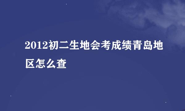 2012初二生地会考成绩青岛地区怎么查