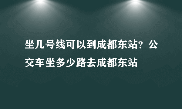 坐几号线可以到成都东站？公交车坐多少路去成都东站